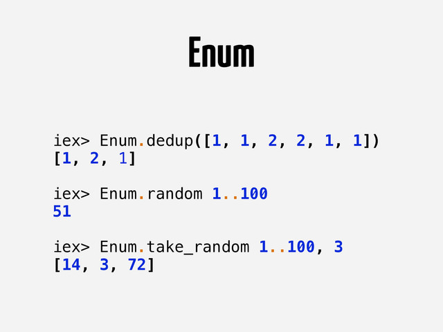 Enum
iex> Enum.dedup([1, 1, 2, 2, 1, 1])
[1, 2, 1]
iex> Enum.random 1..100
51
iex> Enum.take_random 1..100, 3
[14, 3, 72]
