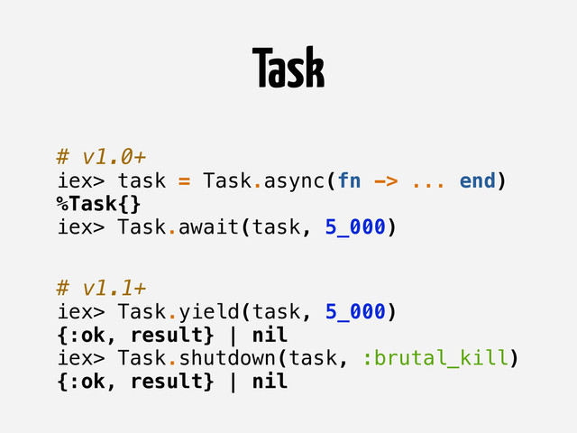 # v1.0+
iex> task = Task.async(fn -> ... end)
%Task{}
iex> Task.await(task, 5_000)
# v1.1+
iex> Task.yield(task, 5_000)
{:ok, result} | nil
iex> Task.shutdown(task, :brutal_kill)
{:ok, result} | nil
Task

