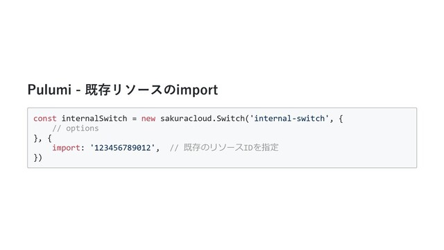 Pulumi - 既存リソースのimport
const internalSwitch = new sakuracloud.Switch('internal-switch', {
// options
}, {
import: '123456789012', // 既存のリソースIDを指定
})
