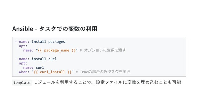 Ansible - タスクでの変数の利⽤
- name: install packages
apt:
name: "{{ package_name }}" # オプションに変数を渡す
- name: install curl
apt:
name: curl
when: "{{ curl_install }}" # Trueの場合のみタスクを実⾏
template モジュールを利⽤することで、設定ファイルに変数を埋め込むことも可能
