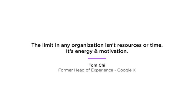 The limit in any organization isn’t resources or time.
It’s energy & motivation.
Tom Chi
Former Head of Experience - Google X
