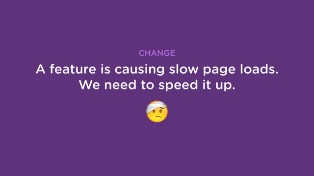 A feature is causing slow page loads.
We need to speed it up.
CHANGE
"
