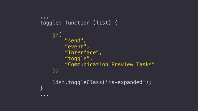 ...
toggle: function (list) {
ga(
"send",
“event",
“Interface”,
“toggle”,
“Communication Preview Tasks”
);
list.toggleClass('is-expanded');
}
...
