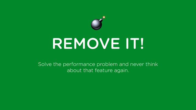 $
REMOVE IT!
Solve the performance problem and never think
about that feature again.
