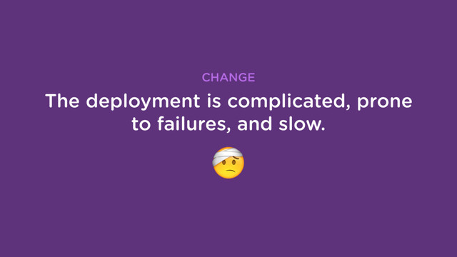 The deployment is complicated, prone
to failures, and slow.
CHANGE
"
