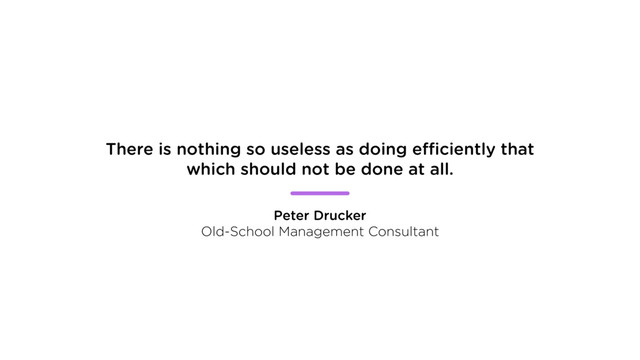 There is nothing so useless as doing efficiently that
which should not be done at all.
Peter Drucker
Old-School Management Consultant
