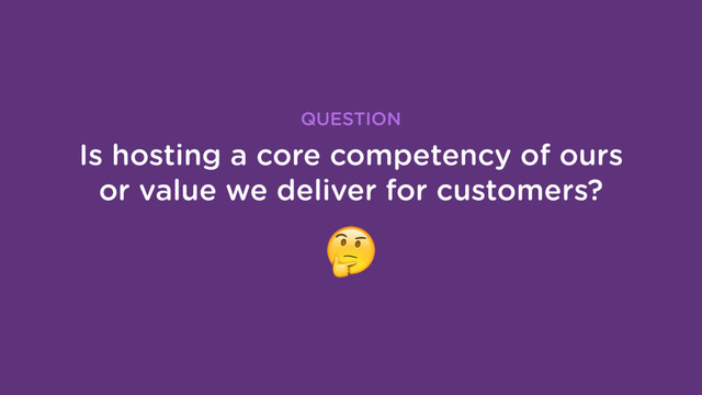 Is hosting a core competency of ours
or value we deliver for customers?
QUESTION
#
