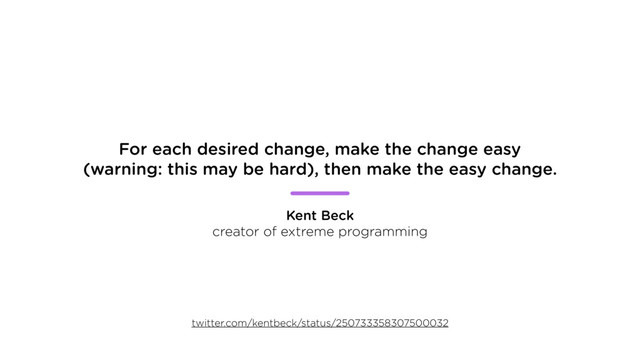For each desired change, make the change easy
(warning: this may be hard), then make the easy change.
Kent Beck
creator of extreme programming
twitter.com/kentbeck/status/250733358307500032
