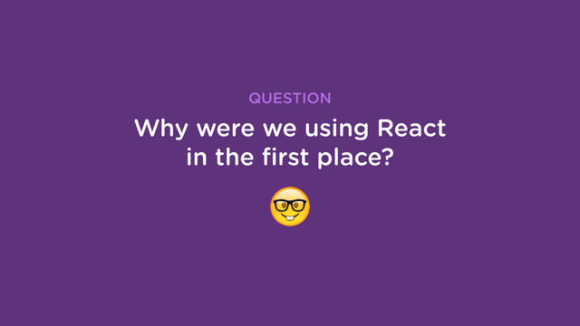 Why were we using React
in the ﬁrst place?
QUESTION
'
