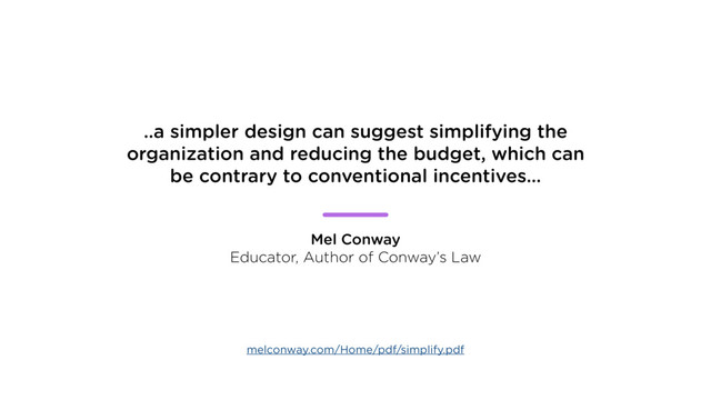 ..a simpler design can suggest simplifying the
organization and reducing the budget, which can
be contrary to conventional incentives…
Mel Conway
Educator, Author of Conway’s Law
melconway.com/Home/pdf/simplify.pdf
