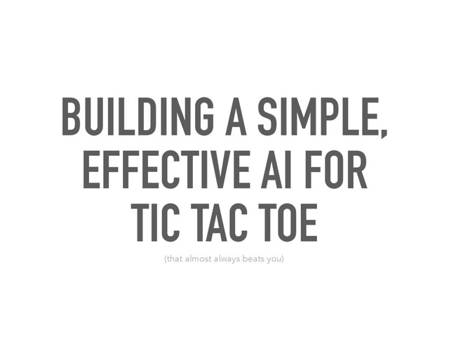 BUILDING A SIMPLE,
EFFECTIVE AI FOR
TIC TAC TOE
(that almost always beats you)
