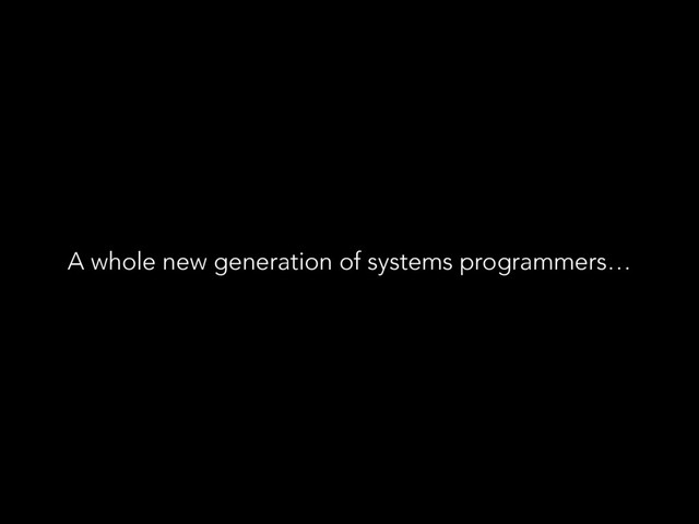 A whole new generation of systems programmers…
