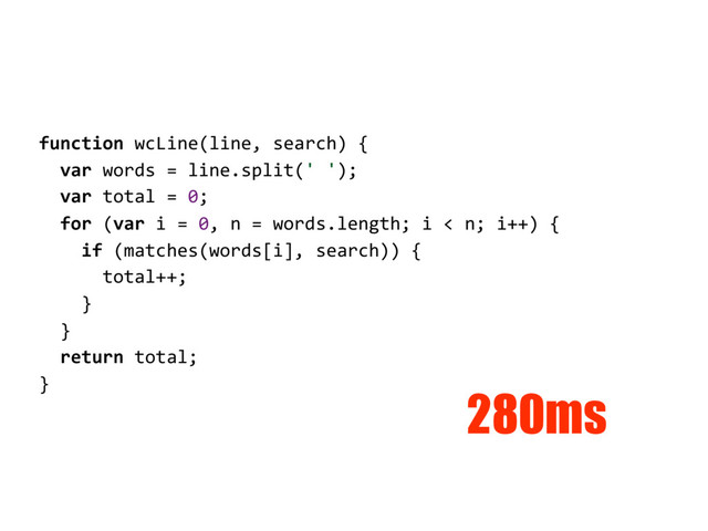 function wcLine(line, search) {
var words = line.split(' ');
var total = 0;
for (var i = 0, n = words.length; i < n; i++) {
if (matches(words[i], search)) {
total++;
}
}
return total;
}
280ms
