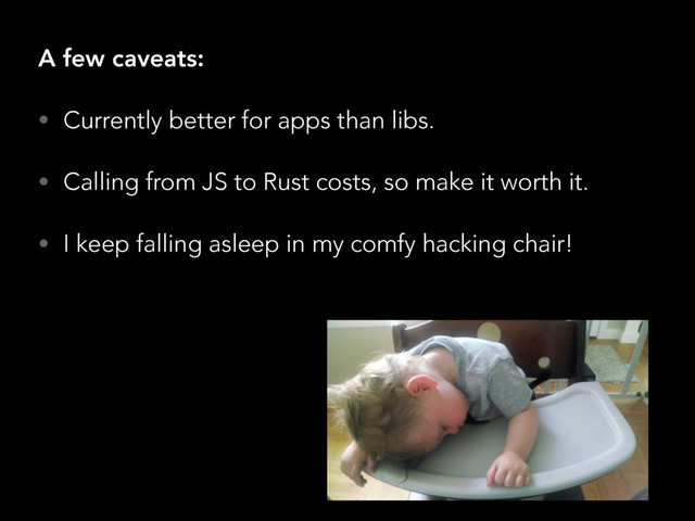 A few caveats:
• Currently better for apps than libs.
• Calling from JS to Rust costs, so make it worth it.
• I keep falling asleep in my comfy hacking chair!
