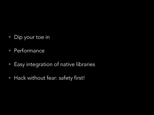 • Dip your toe in
• Performance
• Easy integration of native libraries
• Hack without fear: safety first!
