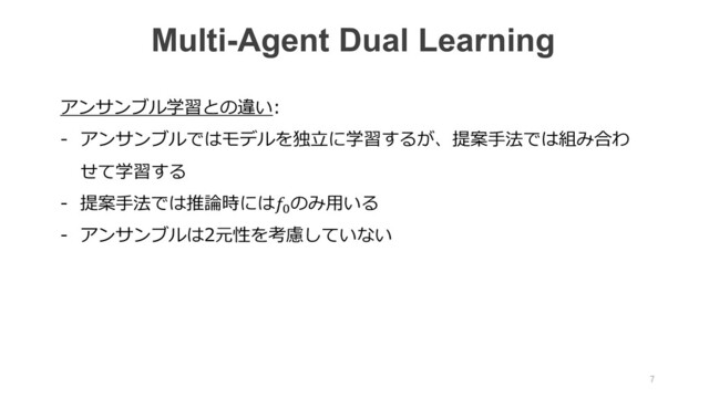 アンサンブル学習との違い:
- アンサンブルではモデルを独⽴に学習するが、提案⼿法では組み合わ
せて学習する
- 提案⼿法では推論時には4
のみ⽤いる
- アンサンブルは2元性を考慮していない
Multi-Agent Dual Learning
7

