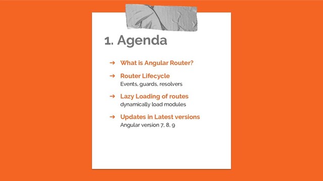 1. Agenda
➔ What is Angular Router?
➔ Router Lifecycle
Events, guards, resolvers
➔ Lazy Loading of routes
dynamically load modules
➔ Updates in Latest versions
Angular version 7, 8, 9
