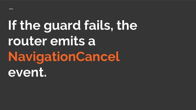 If the guard fails, the
router emits a
NavigationCancel
event.
