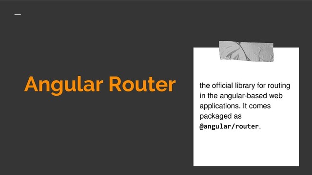 Angular Router
the official library for routing
in the angular-based web
applications. It comes
packaged as
@angular/router.
