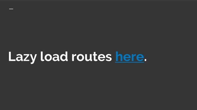 Lazy load routes here.
