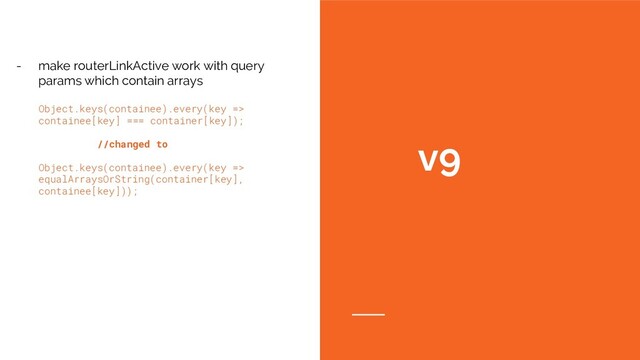 v9
- make routerLinkActive work with query
params which contain arrays
Object.keys(containee).every(key =>
containee[key] === container[key]);
//changed to
Object.keys(containee).every(key =>
equalArraysOrString(container[key],
containee[key]));
