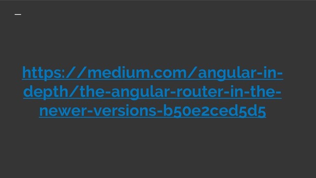 https://medium.com/angular-in-
depth/the-angular-router-in-the-
newer-versions-b50e2ced5d5
