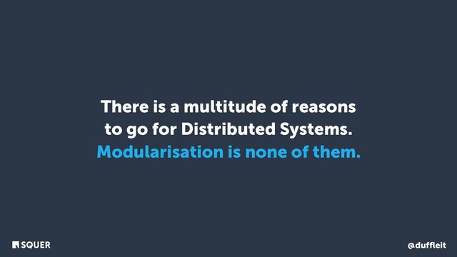 @duffleit
There is a multitude of reasons
to go for Distributed Systems.
Modularisation is none of them.
