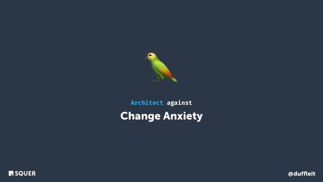 @duffleit
Change Anxiety
Architect against
🦜
