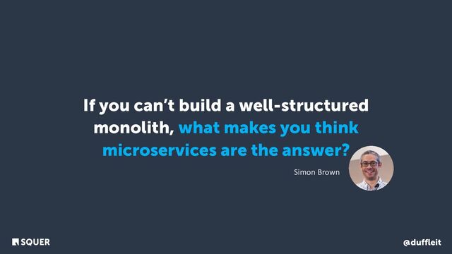 @duffleit
If you can’t build a well-structured
monolith, what makes you think
microservices are the answer?
Simon Brown
