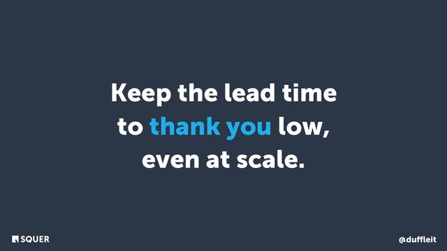 @duﬄeit
Keep the lead time
to thank you low,
even at scale.
