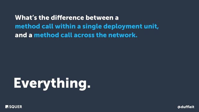 @duffleit
What’s the diﬀerence between a
method call within a single deployment unit,
and a method call across the network.
Everything.
