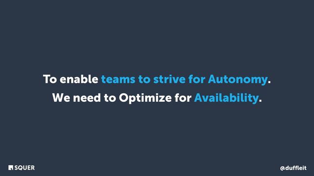 @duffleit
To enable teams to strive for Autonomy.
We need to Optimize for Availability.
