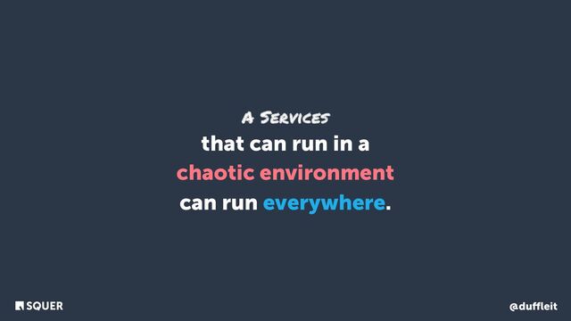 @duﬄeit
A Services
that can run in a
chaotic environment
can run everywhere.
