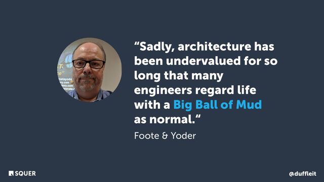 @duffleit
“Sadly, architecture has
been undervalued for so
long that many
engineers regard life
with a Big Ball of Mud
as normal.“
Foote & Yoder
