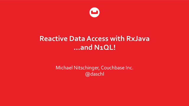 Reactive Data Access with RxJava
…and N1QL!
Michael Nitschinger, Couchbase Inc.
@daschl
