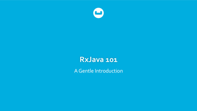 RxJava 101
A Gentle Introduction

