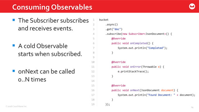 ©2016 Couchbase Inc. 14
Consuming Observables
14
§  The Subscriber subscribes
and receives events.
§  A cold Observable
starts when subscribed.
§  onNext can be called
0..N times
