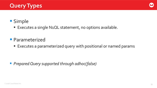 ©2016 Couchbase Inc. 33
§ Simple
§  Executes a single N1QL statement, no options available.
§ Parameterized
§  Executes a parameterized query with positional or named params
§  Prepared Query supported through adhoc(false)
Query Types
33
