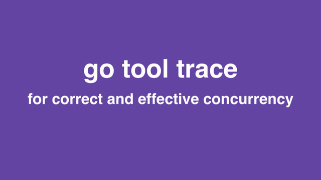 go tool trace
for correct and effective concurrency
