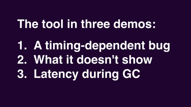 The tool in three demos:
1. A timing-dependent bug
2. What it doesn't show
3. Latency during GC
