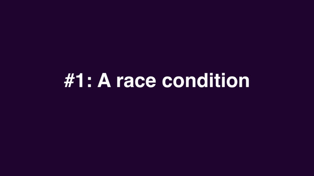 #1: A race condition
