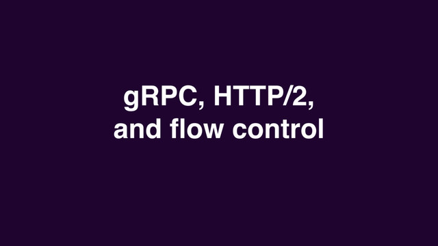 gRPC, HTTP/2,
and ﬂow control
