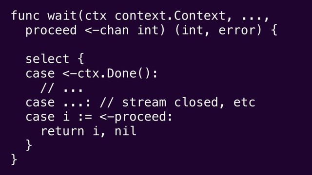func wait(ctx context.Context, ...,
proceed <-chan int) (int, error) {
select {
case <-ctx.Done():
// ...
case ...: // stream closed, etc
case i := <-proceed:
return i, nil
}
}
