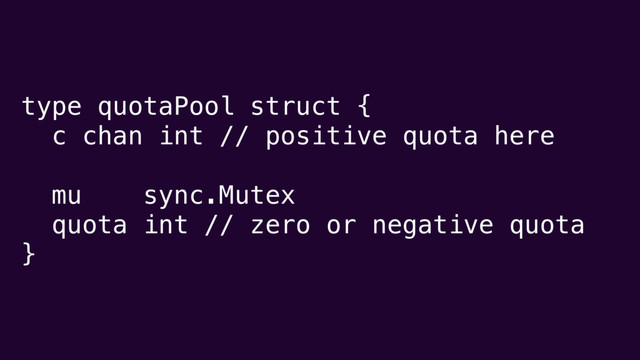 type quotaPool struct {
c chan int // positive quota here
mu sync.Mutex
quota int // zero or negative quota
}
