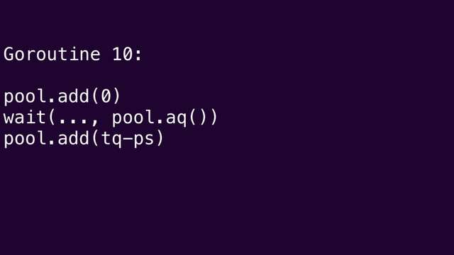 Goroutine 10:
pool.add(0)
wait(..., pool.aq())
pool.add(tq-ps)
