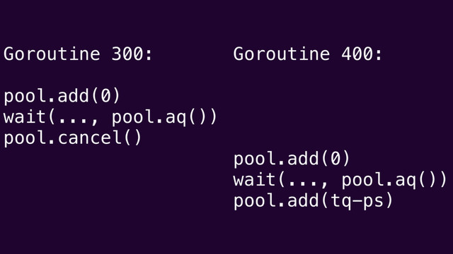 Goroutine 300:
pool.add(0)
wait(..., pool.aq())
pool.cancel()
Goroutine 400:
pool.add(0)
wait(..., pool.aq())
pool.add(tq-ps)
