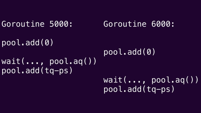 Goroutine 5000:
pool.add(0)
wait(..., pool.aq())
pool.add(tq-ps)
Goroutine 6000:
pool.add(0)
wait(..., pool.aq())
pool.add(tq-ps)
