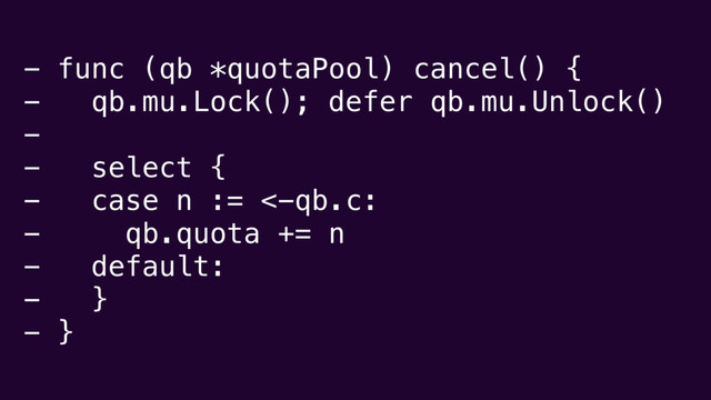 - func (qb *quotaPool) cancel() {
- qb.mu.Lock(); defer qb.mu.Unlock()
-
- select {
- case n := <-qb.c:
- qb.quota += n
- default:
- }
- }
