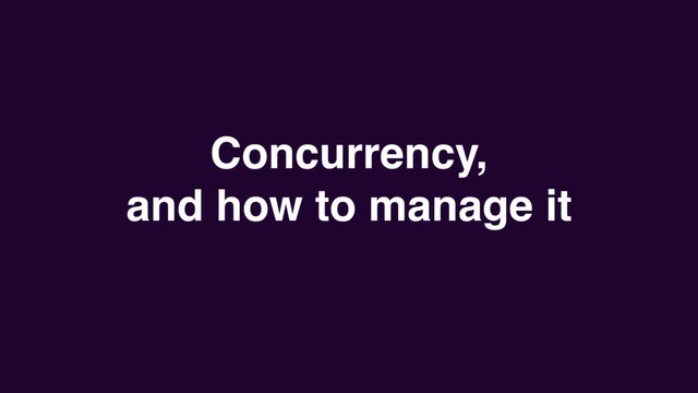 Concurrency,
and how to manage it
