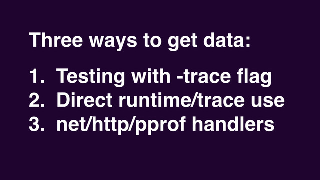 Three ways to get data:
1. Testing with -trace ﬂag
2. Direct runtime/trace use
3. net/http/pprof handlers
